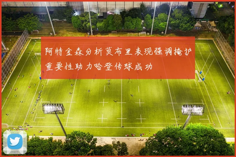 阿特金森分析莫布里表现强调掩护重要性助力哈登传球成功