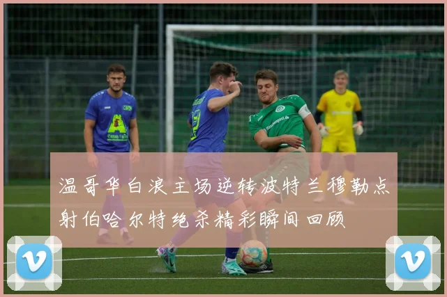 温哥华白浪主场逆转波特兰穆勒点射伯哈尔特绝杀精彩瞬间回顾