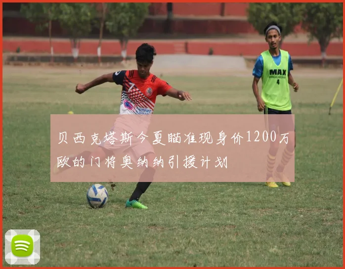 贝西克塔斯今夏瞄准现身价1200万欧的门将奥纳纳引援计划