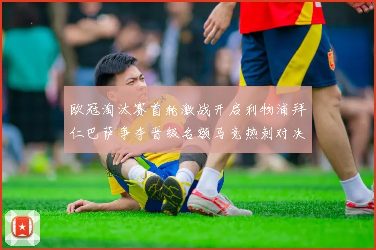 欧冠淘汰赛首轮激战开启利物浦拜仁巴萨争夺晋级名额马竞热刺对决引关注