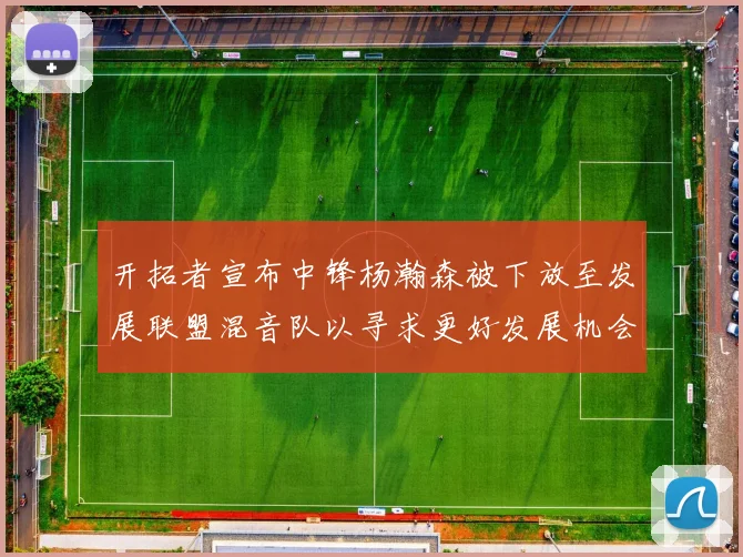开拓者宣布中锋杨瀚森被下放至发展联盟混音队以寻求更好发展机会