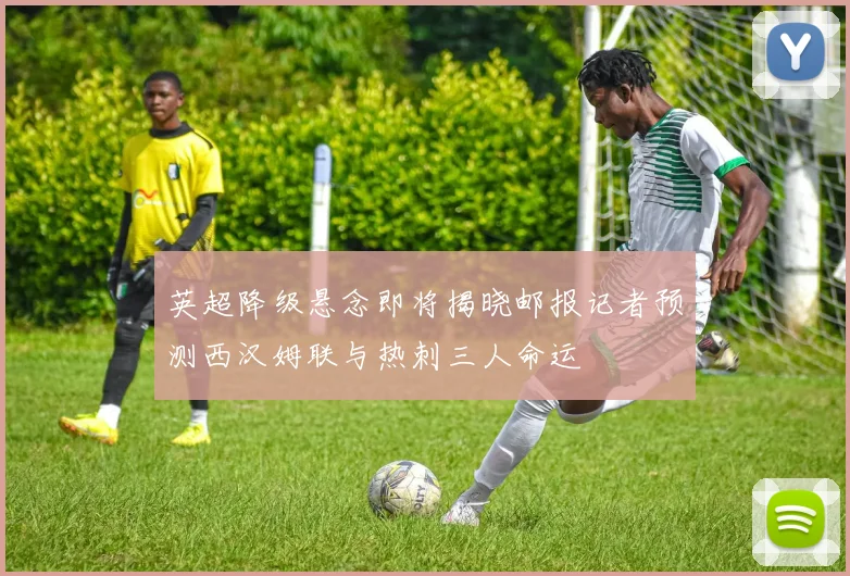 英超降级悬念即将揭晓邮报记者预测西汉姆联与热刺三人命运