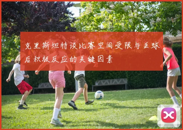 克里斯坦特谈比赛空间受限与丢球后积极反应的关键因素