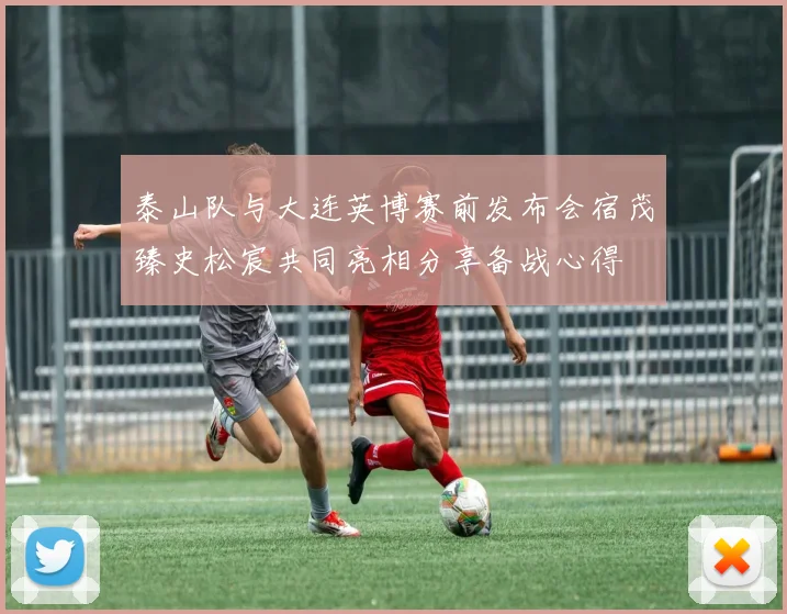 泰山队与大连英博赛前发布会宿茂臻史松宸共同亮相分享备战心得