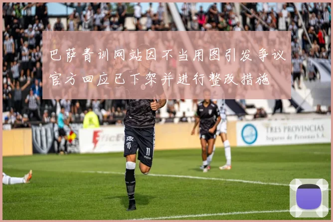 巴萨青训网站因不当用图引发争议官方回应已下架并进行整改措施
