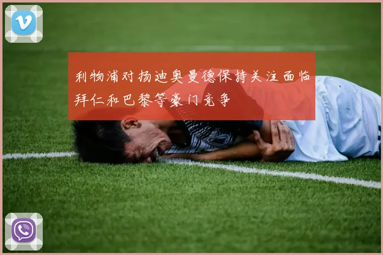 利物浦对扬迪奥曼德保持关注面临拜仁和巴黎等豪门竞争