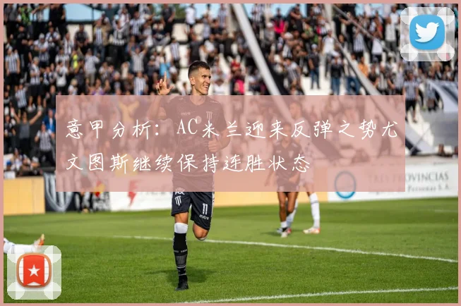意甲分析：AC米兰迎来反弹之势尤文图斯继续保持连胜状态