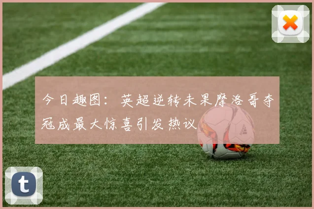 今日趣图：英超逆转未果摩洛哥夺冠成最大惊喜引发热议
