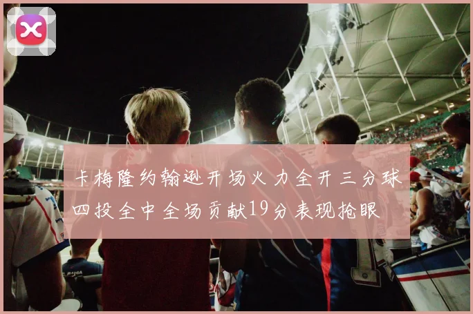 卡梅隆约翰逊开场火力全开三分球四投全中全场贡献19分表现抢眼
