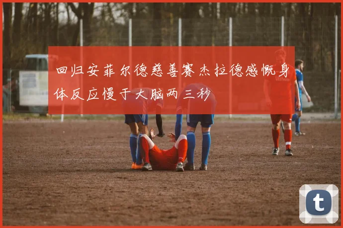 回归安菲尔德慈善赛杰拉德感慨身体反应慢于大脑两三秒