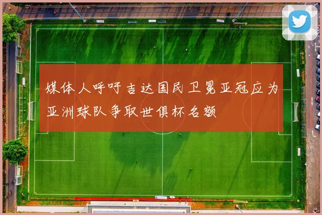 媒体人呼吁吉达国民卫冕亚冠应为亚洲球队争取世俱杯名额