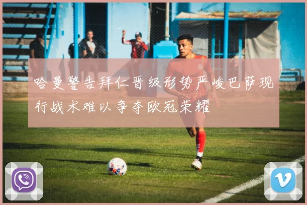 哈曼警告拜仁晋级形势严峻巴萨现行战术难以争夺欧冠荣耀