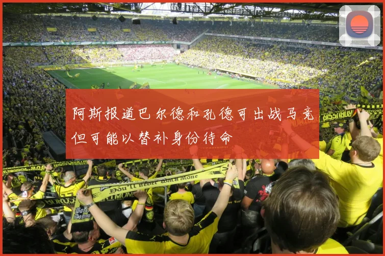 阿斯报道巴尔德和孔德可出战马竞但可能以替补身份待命