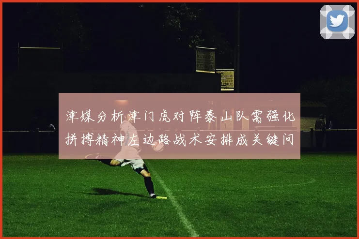 津媒分析津门虎对阵泰山队需强化拼搏精神左边路战术安排成关键问题