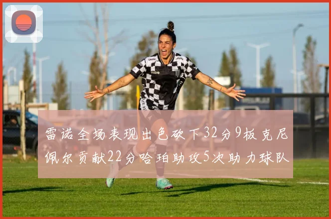 雷诺全场表现出色砍下32分9板克尼佩尔贡献22分哈珀助攻5次助力球队胜利