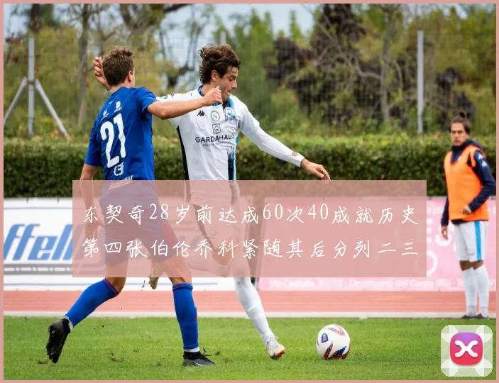 东契奇28岁前达成60次40成就历史第四张伯伦乔科紧随其后分列二三位