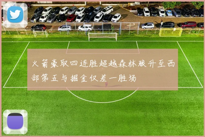火箭豪取四连胜超越森林狼升至西部第五与掘金仅差一胜场