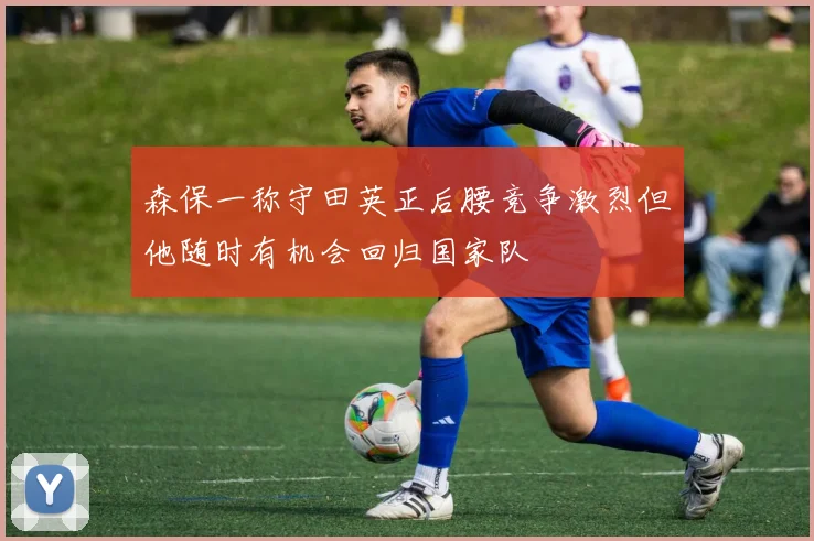 森保一称守田英正后腰竞争激烈但他随时有机会回归国家队