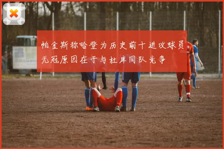 帕金斯称哈登为历史前十进攻球员无冠原因在于与杜库同队竞争