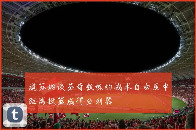 道苏姆谈芬奇教练的战术自由度中距离投篮成得分利器