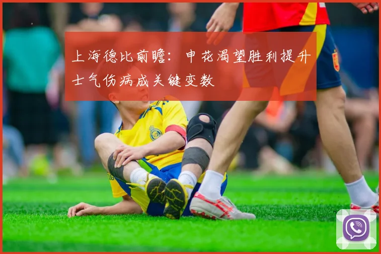 上海德比前瞻：申花渴望胜利提升士气伤病成关键变数